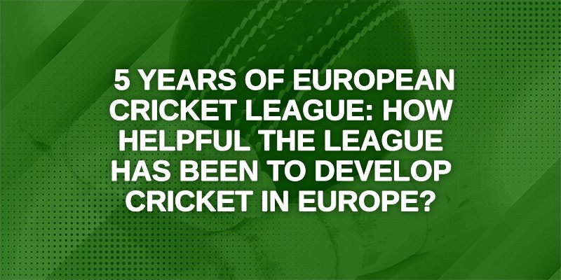 5 years of European Cricket League_ How Helpful the League has been to develop Cricket in Europe