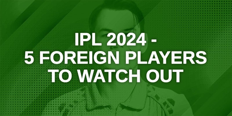 IPL 2024 - 5 Foreign Players to Watch Out
