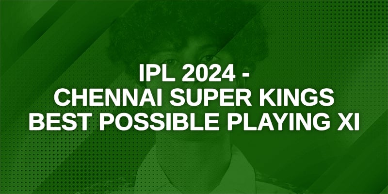 IPL 2024 - Chennai Super Kings best Possible Playing XI